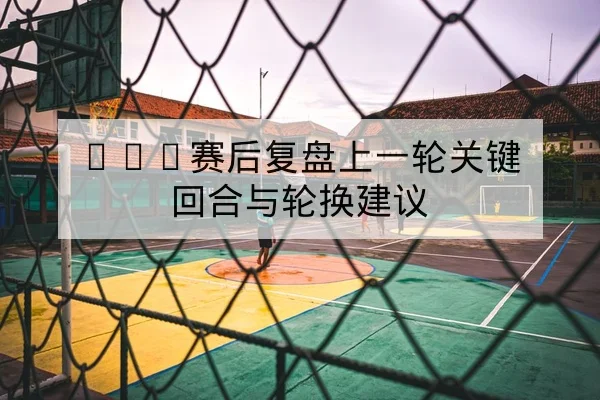 CBA赛后复盘上一轮关键回合与轮换建议