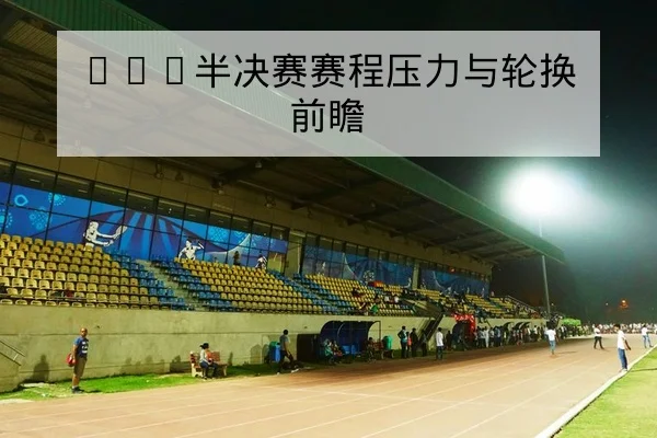 CBA半决赛赛程压力与轮换前瞻